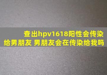 查出hpv1618阳性会传染给男朋友 男朋友会在传染给我吗